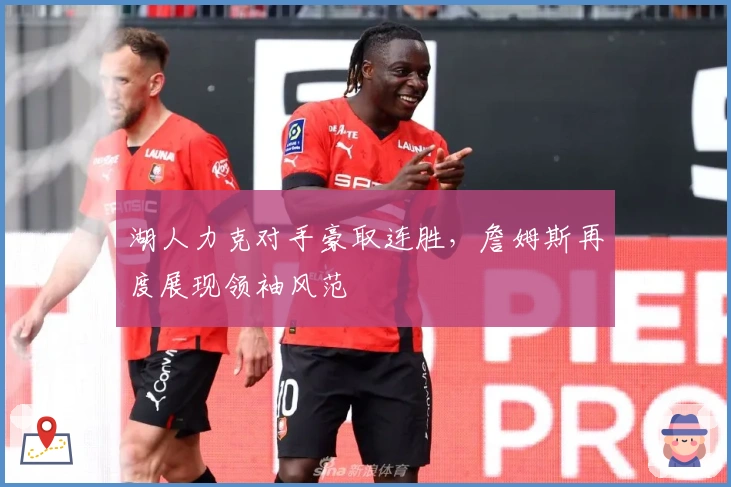 湖人力克对手豪取连胜，詹姆斯再度展现领袖风范