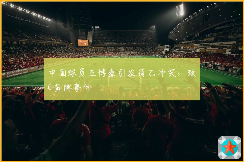 中国球员王博豪引发荷乙冲突，致6黄牌事件