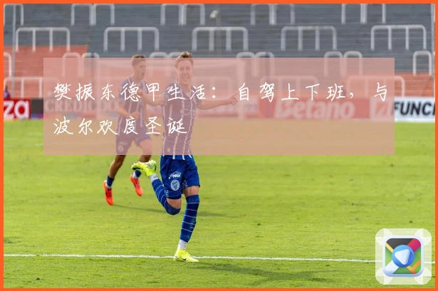 樊振东德甲生活：自驾上下班，与波尔欢度圣诞