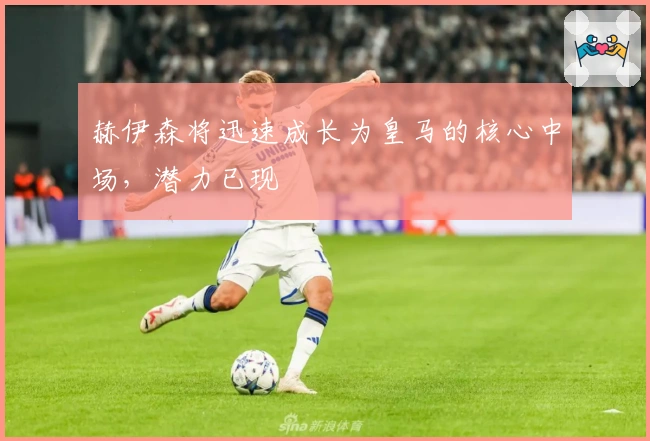 赫伊森将迅速成长为皇马的核心中场，潜力已现