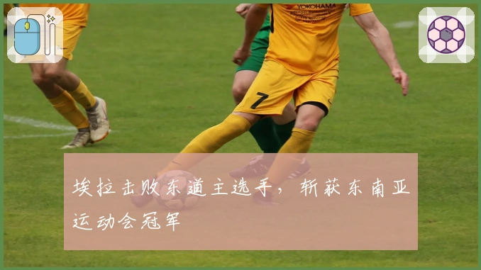 埃拉击败东道主选手，斩获东南亚运动会冠军