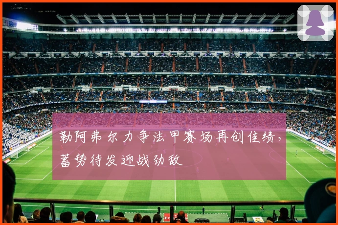 勒阿弗尔力争法甲赛场再创佳绩，蓄势待发迎战劲敌