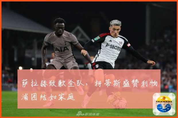 萨拉赫致歉全队，柯蒂斯盛赞利物浦团结如家庭