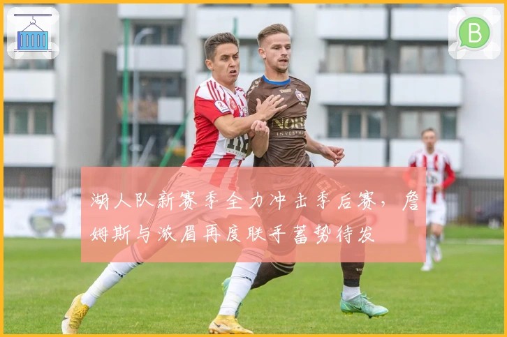 湖人队新赛季全力冲击季后赛，詹姆斯与浓眉再度联手蓄势待发