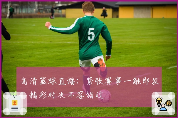 高清篮球直播：紧张赛事一触即发，精彩对决不容错过