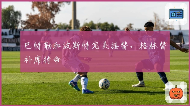 巴特勒和波斯特完美接替，格林替补席待命