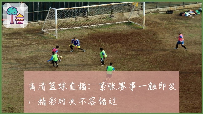 高清篮球直播：紧张赛事一触即发，精彩对决不容错过