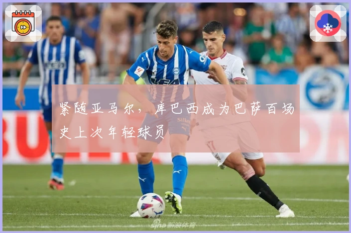 紧随亚马尔，库巴西成为巴萨百场史上次年轻球员