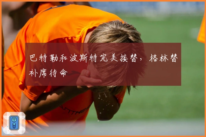 巴特勒和波斯特完美接替，格林替补席待命