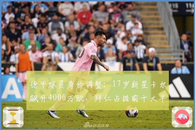 德甲球员身价调整：17岁新星卡尔飙升4000万欧，拜仁占据前十大半席位