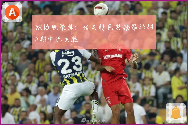 欧协联聚焦：传足特色奖期第25245期中流决胜