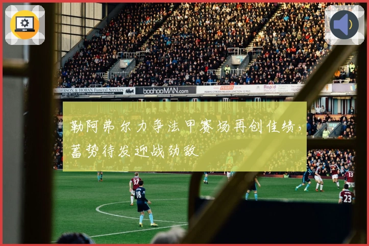 勒阿弗尔力争法甲赛场再创佳绩，蓄势待发迎战劲敌