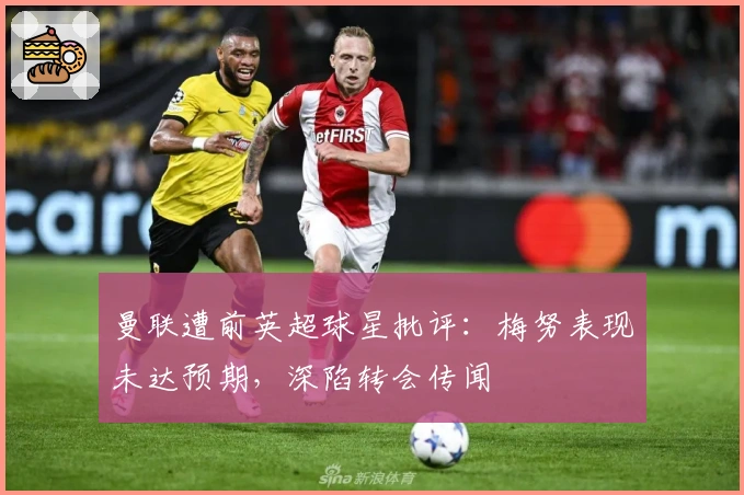 曼联遭前英超球星批评：梅努表现未达预期，深陷转会传闻