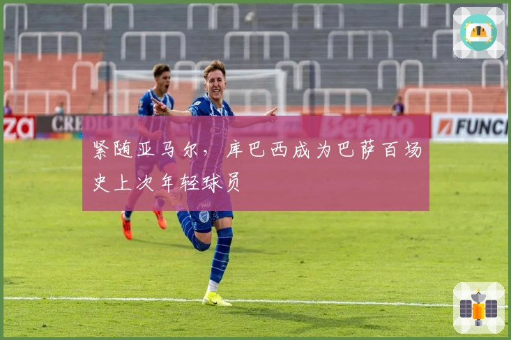 紧随亚马尔，库巴西成为巴萨百场史上次年轻球员