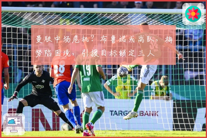 曼联中场危机？布鲁诺或离队，梅努陷困境，引援目标锁定三人